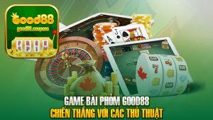 Game bài Phỏm GOOD88 – Chiến thắng với các thủ thuật bất ngờ